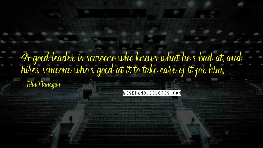 John Flanagan Quotes: A good leader is someone who knows what he's bad at, and hires someone who's good at it to take care of it for him.