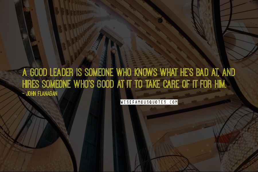 John Flanagan Quotes: A good leader is someone who knows what he's bad at, and hires someone who's good at it to take care of it for him.