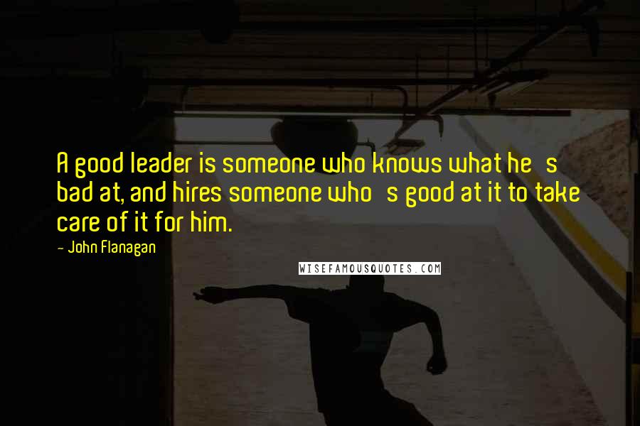 John Flanagan Quotes: A good leader is someone who knows what he's bad at, and hires someone who's good at it to take care of it for him.