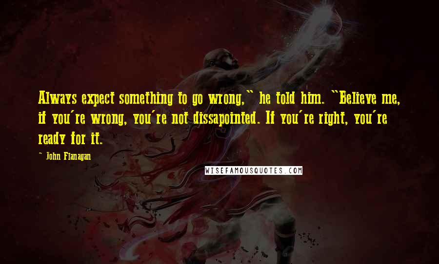 John Flanagan Quotes: Always expect something to go wrong," he told him. "Believe me, if you're wrong, you're not dissapointed. If you're right, you're ready for it.