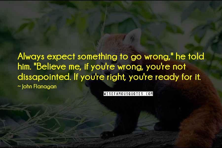 John Flanagan Quotes: Always expect something to go wrong," he told him. "Believe me, if you're wrong, you're not dissapointed. If you're right, you're ready for it.