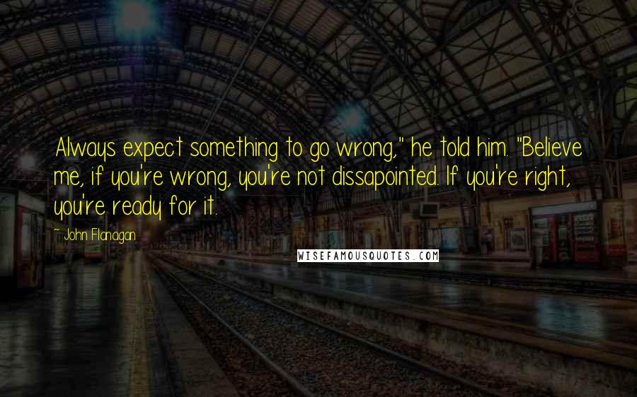 John Flanagan Quotes: Always expect something to go wrong," he told him. "Believe me, if you're wrong, you're not dissapointed. If you're right, you're ready for it.