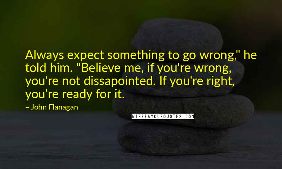 John Flanagan Quotes: Always expect something to go wrong," he told him. "Believe me, if you're wrong, you're not dissapointed. If you're right, you're ready for it.