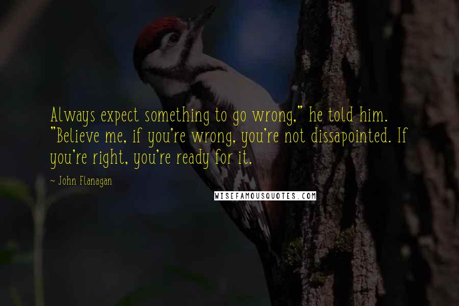 John Flanagan Quotes: Always expect something to go wrong," he told him. "Believe me, if you're wrong, you're not dissapointed. If you're right, you're ready for it.