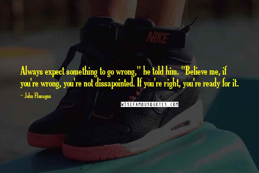 John Flanagan Quotes: Always expect something to go wrong," he told him. "Believe me, if you're wrong, you're not dissapointed. If you're right, you're ready for it.