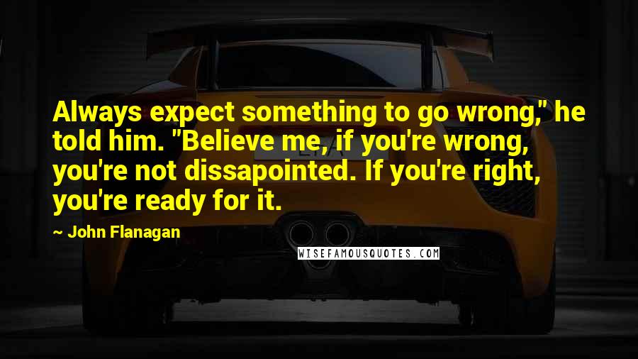 John Flanagan Quotes: Always expect something to go wrong," he told him. "Believe me, if you're wrong, you're not dissapointed. If you're right, you're ready for it.