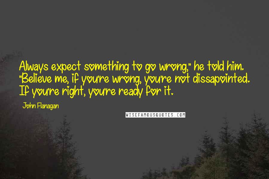 John Flanagan Quotes: Always expect something to go wrong," he told him. "Believe me, if you're wrong, you're not dissapointed. If you're right, you're ready for it.