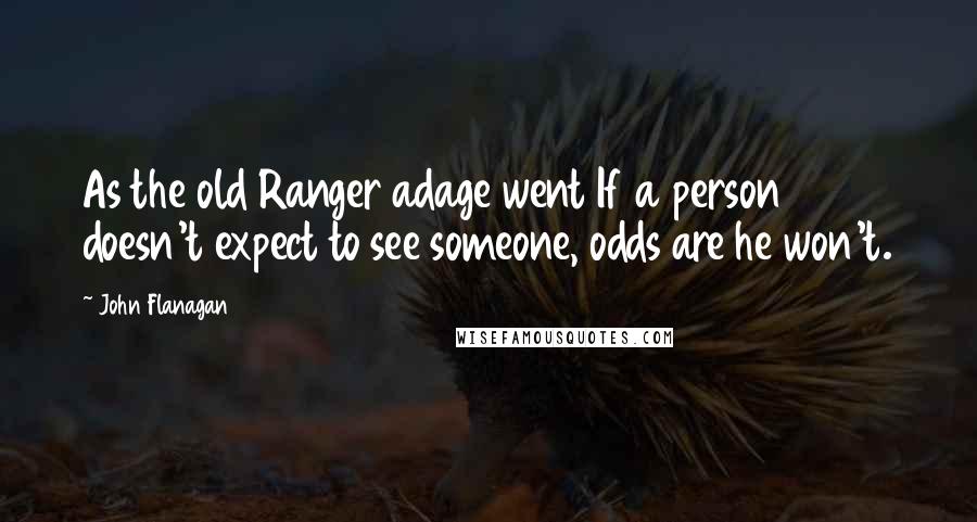 John Flanagan Quotes: As the old Ranger adage went If a person doesn't expect to see someone, odds are he won't.
