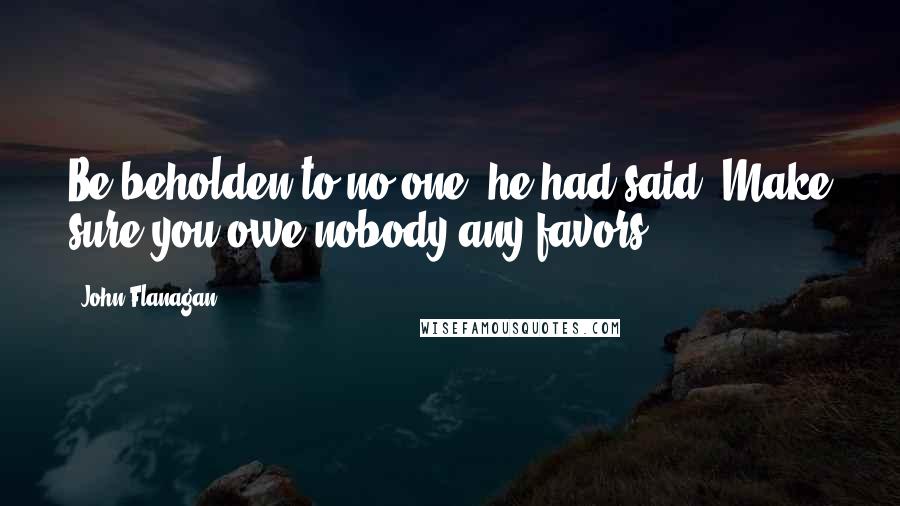 John Flanagan Quotes: Be beholden to no one, he had said. Make sure you owe nobody any favors.