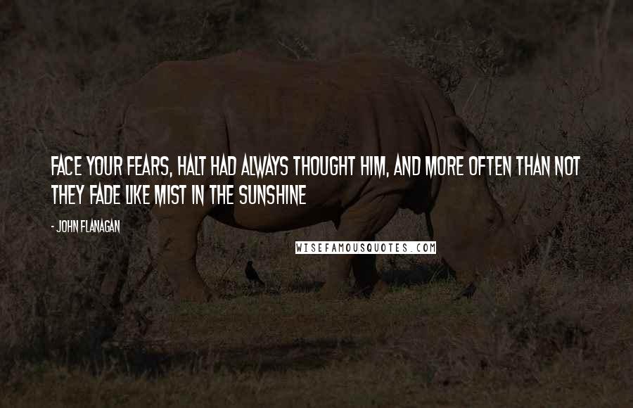 John Flanagan Quotes: Face your fears, Halt had always thought him, and more often than not they fade like mist in the sunshine