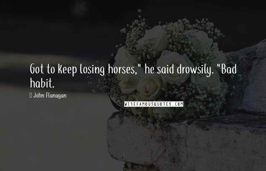 John Flanagan Quotes: Got to keep losing horses," he said drowsily. "Bad habit.