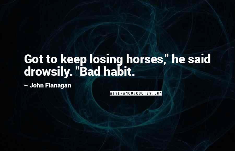 John Flanagan Quotes: Got to keep losing horses," he said drowsily. "Bad habit.