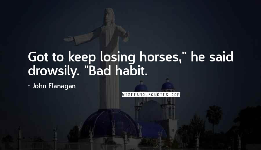 John Flanagan Quotes: Got to keep losing horses," he said drowsily. "Bad habit.