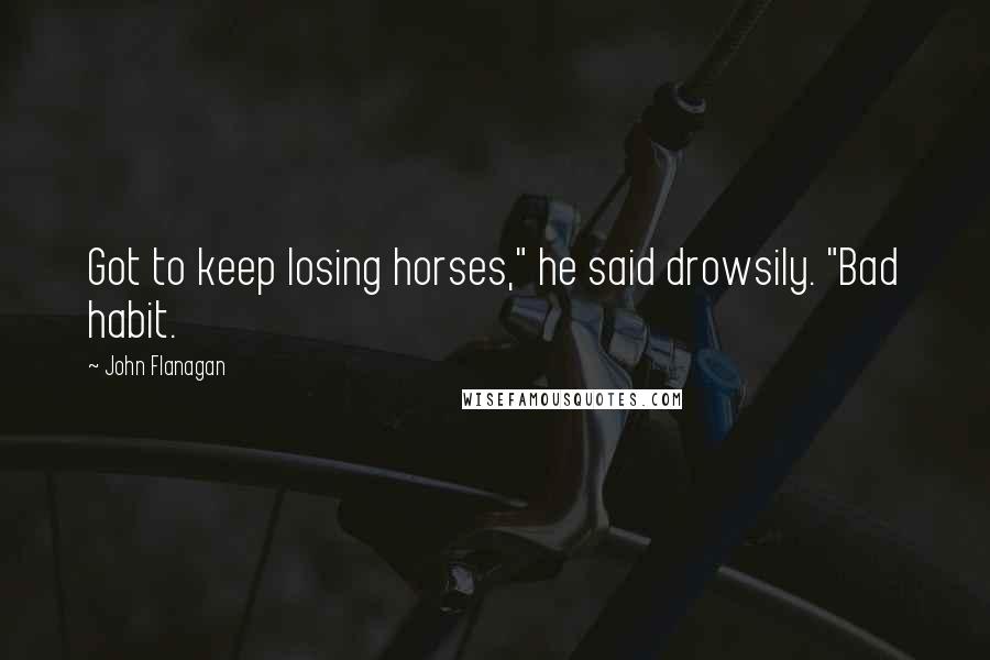 John Flanagan Quotes: Got to keep losing horses," he said drowsily. "Bad habit.