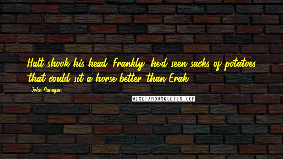 John Flanagan Quotes: Halt shook his head. Frankly, he'd seen sacks of potatoes that could sit a horse better than Erak