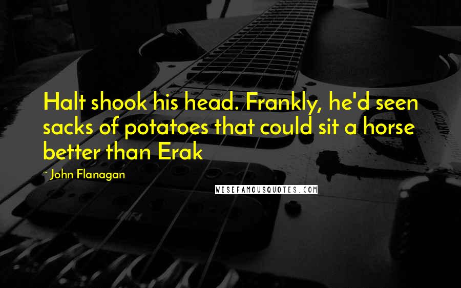 John Flanagan Quotes: Halt shook his head. Frankly, he'd seen sacks of potatoes that could sit a horse better than Erak