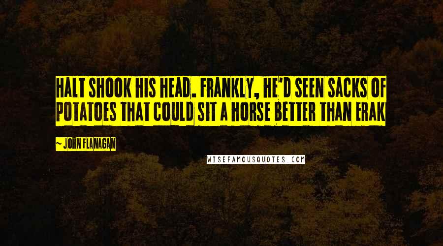 John Flanagan Quotes: Halt shook his head. Frankly, he'd seen sacks of potatoes that could sit a horse better than Erak