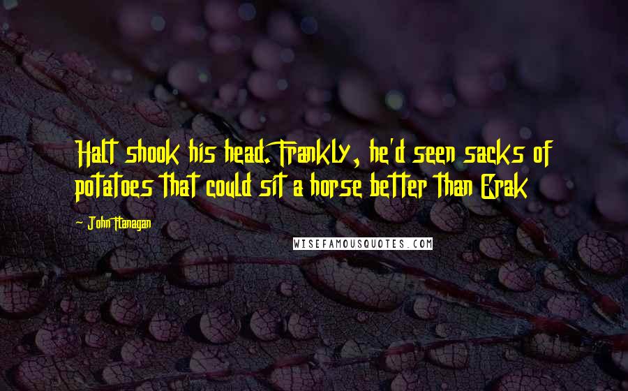 John Flanagan Quotes: Halt shook his head. Frankly, he'd seen sacks of potatoes that could sit a horse better than Erak