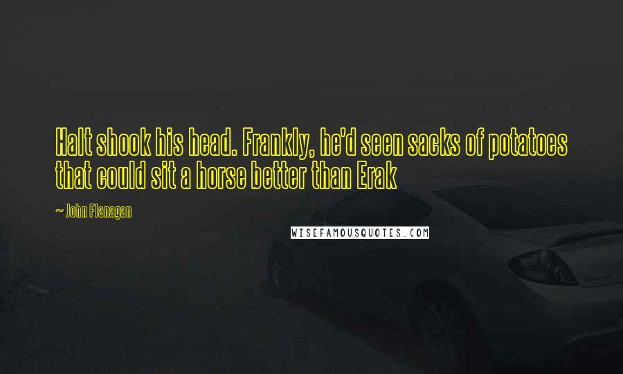 John Flanagan Quotes: Halt shook his head. Frankly, he'd seen sacks of potatoes that could sit a horse better than Erak