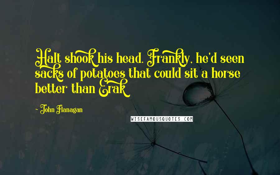 John Flanagan Quotes: Halt shook his head. Frankly, he'd seen sacks of potatoes that could sit a horse better than Erak