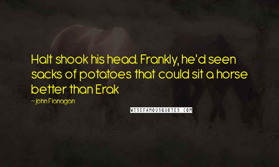 John Flanagan Quotes: Halt shook his head. Frankly, he'd seen sacks of potatoes that could sit a horse better than Erak