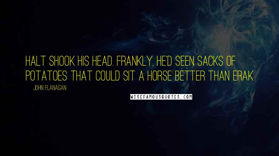 John Flanagan Quotes: Halt shook his head. Frankly, he'd seen sacks of potatoes that could sit a horse better than Erak