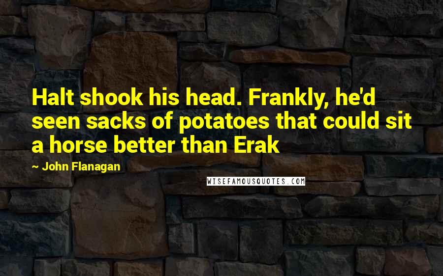 John Flanagan Quotes: Halt shook his head. Frankly, he'd seen sacks of potatoes that could sit a horse better than Erak