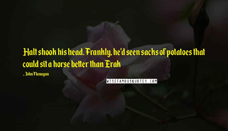 John Flanagan Quotes: Halt shook his head. Frankly, he'd seen sacks of potatoes that could sit a horse better than Erak