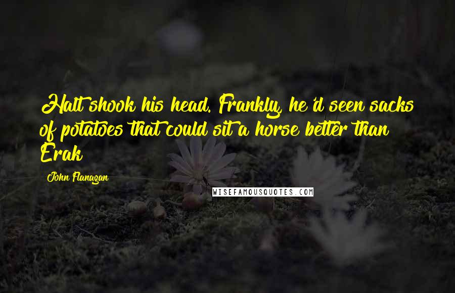 John Flanagan Quotes: Halt shook his head. Frankly, he'd seen sacks of potatoes that could sit a horse better than Erak