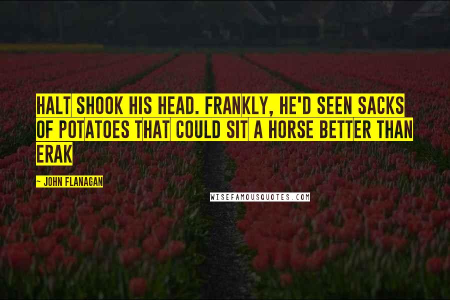 John Flanagan Quotes: Halt shook his head. Frankly, he'd seen sacks of potatoes that could sit a horse better than Erak