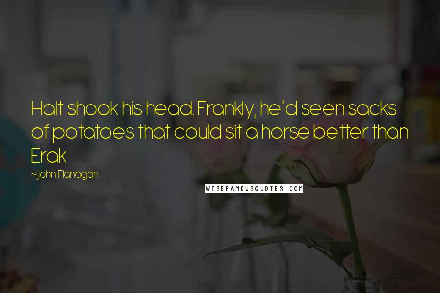 John Flanagan Quotes: Halt shook his head. Frankly, he'd seen sacks of potatoes that could sit a horse better than Erak