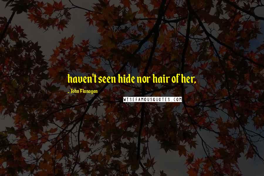 John Flanagan Quotes: haven't seen hide nor hair of her,
