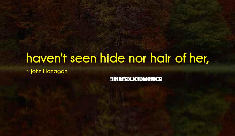 John Flanagan Quotes: haven't seen hide nor hair of her,