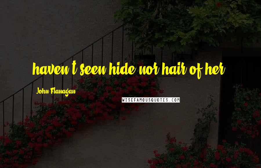 John Flanagan Quotes: haven't seen hide nor hair of her,