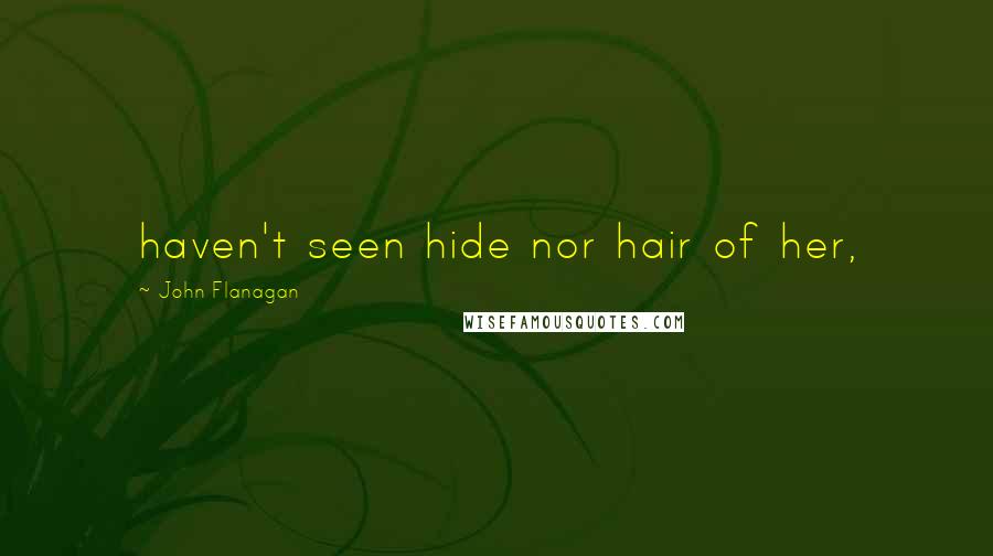 John Flanagan Quotes: haven't seen hide nor hair of her,