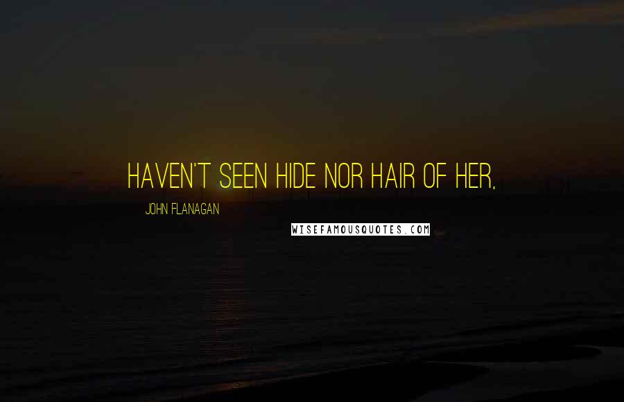 John Flanagan Quotes: haven't seen hide nor hair of her,