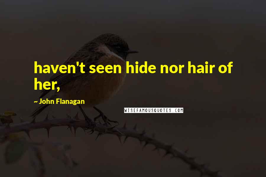 John Flanagan Quotes: haven't seen hide nor hair of her,