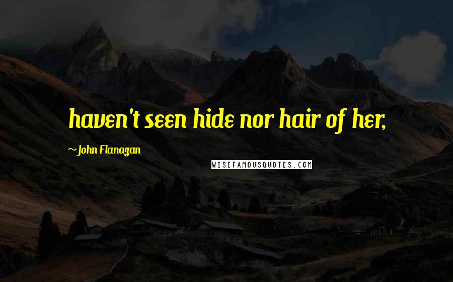 John Flanagan Quotes: haven't seen hide nor hair of her,