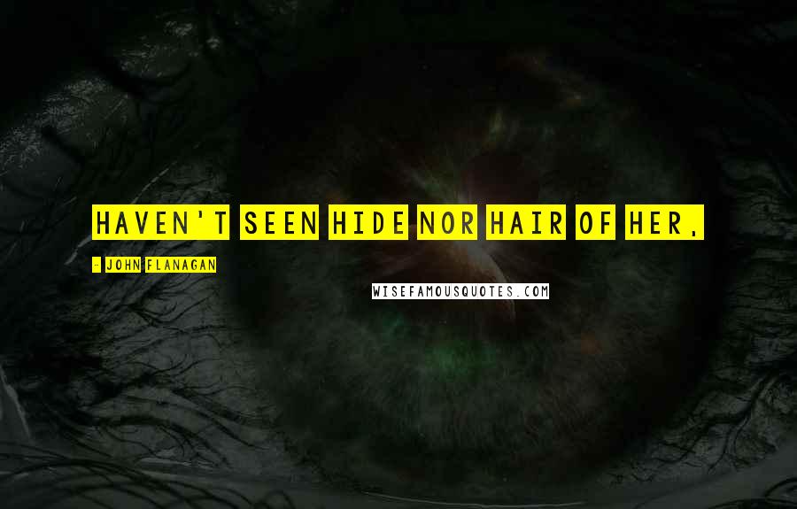 John Flanagan Quotes: haven't seen hide nor hair of her,
