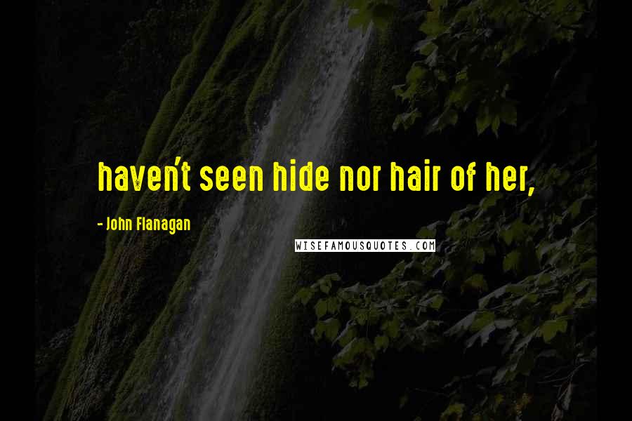 John Flanagan Quotes: haven't seen hide nor hair of her,