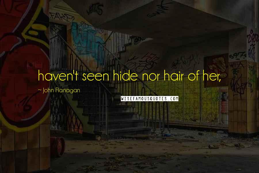 John Flanagan Quotes: haven't seen hide nor hair of her,