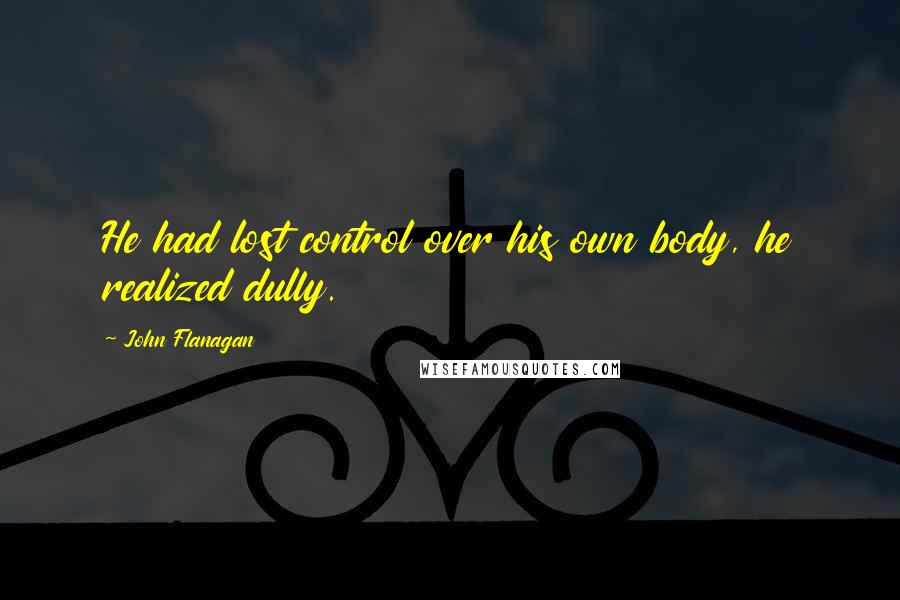 John Flanagan Quotes: He had lost control over his own body, he realized dully.