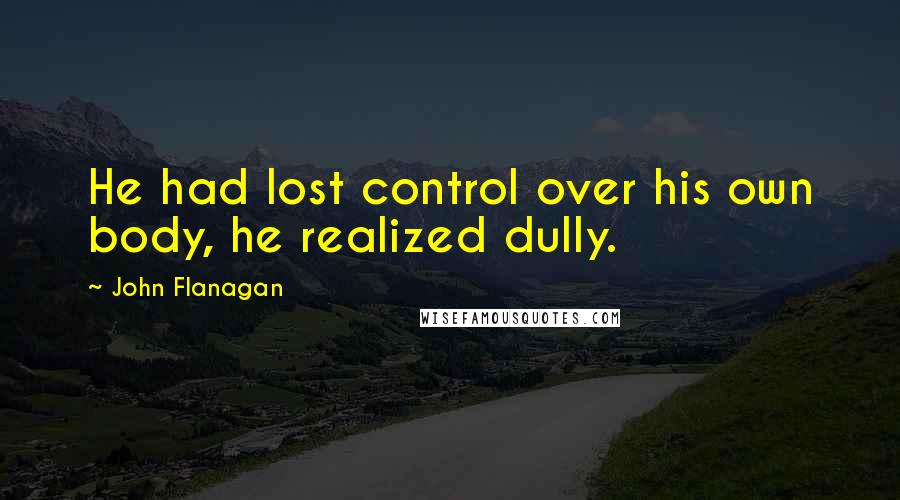 John Flanagan Quotes: He had lost control over his own body, he realized dully.