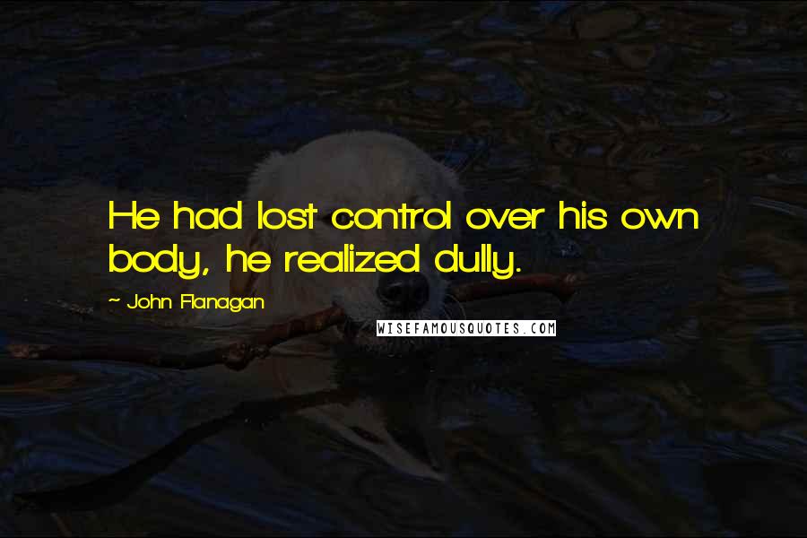 John Flanagan Quotes: He had lost control over his own body, he realized dully.