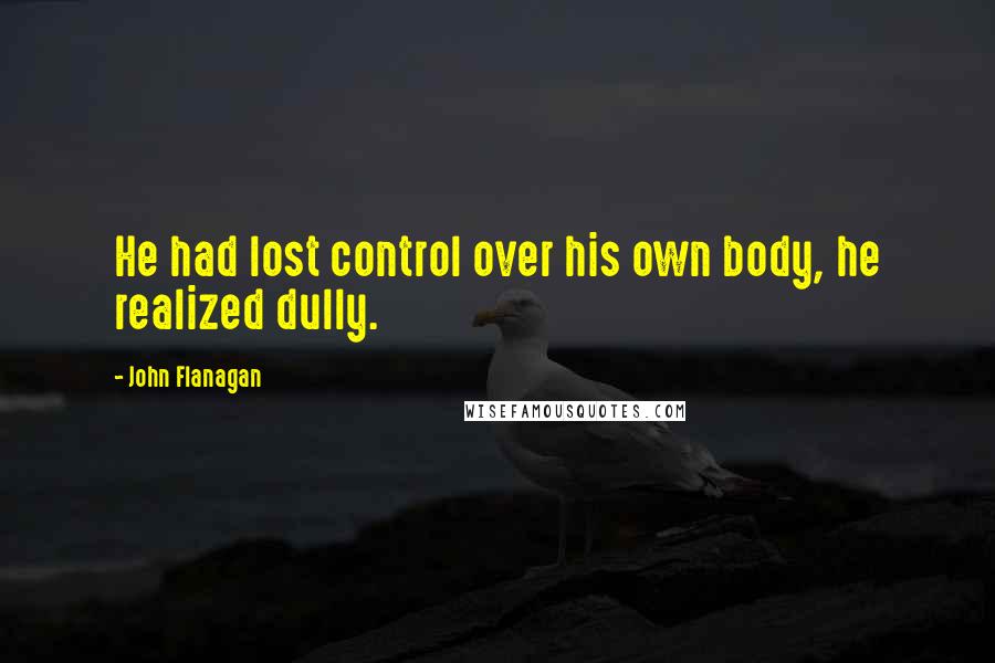 John Flanagan Quotes: He had lost control over his own body, he realized dully.