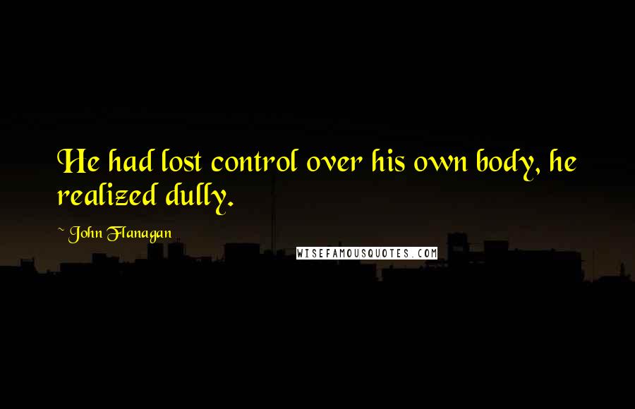 John Flanagan Quotes: He had lost control over his own body, he realized dully.