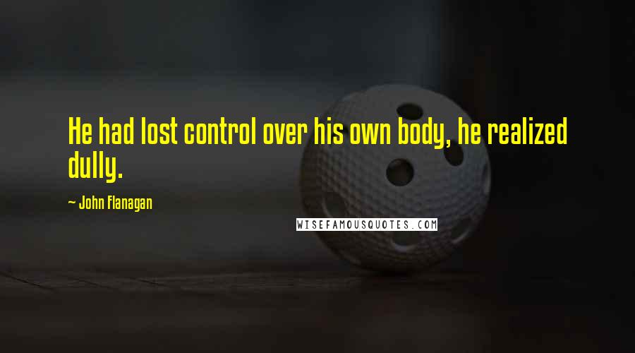John Flanagan Quotes: He had lost control over his own body, he realized dully.