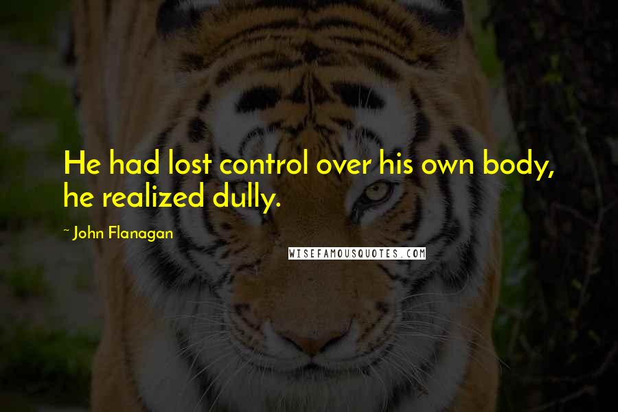 John Flanagan Quotes: He had lost control over his own body, he realized dully.