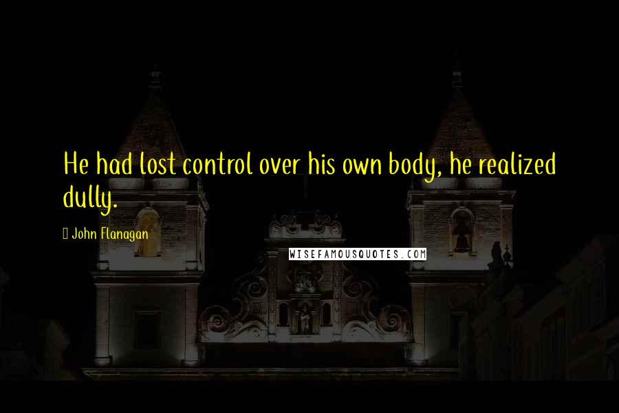 John Flanagan Quotes: He had lost control over his own body, he realized dully.