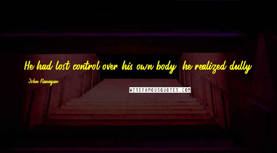John Flanagan Quotes: He had lost control over his own body, he realized dully.